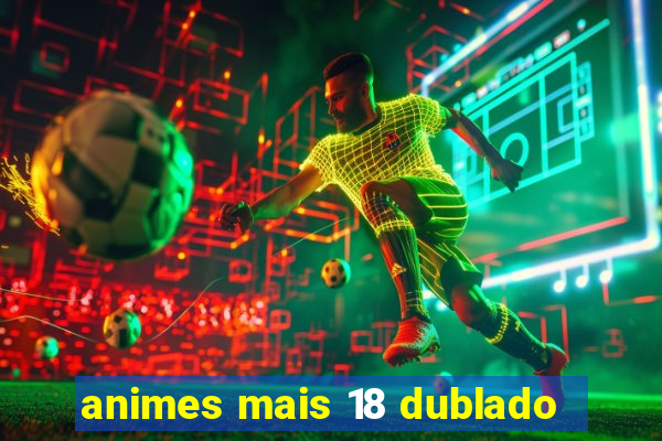 animes mais 18 dublado